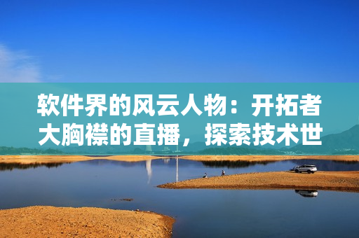 軟件界的風云人物：開拓者大胸襟的直播，探索技術世界