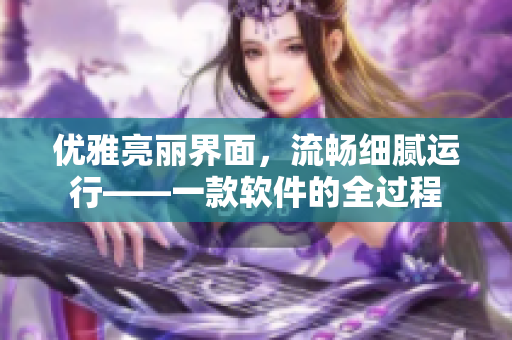 優(yōu)雅亮麗界面，流暢細膩運行——一款軟件的全過程