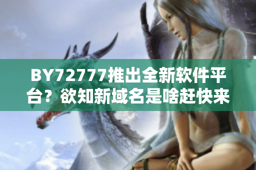 BY72777推出全新軟件平臺？欲知新域名是啥趕快來了解！