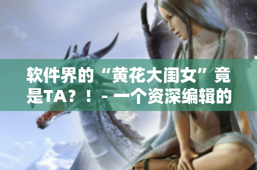 軟件界的“黃花大閨女”竟是TA？！- 一個資深編輯的自白