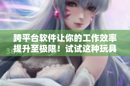 跨平臺軟件讓你的工作效率提升至極限！試試這種玩具吧！