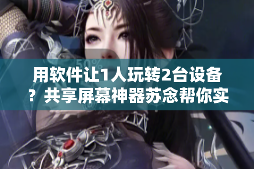 用軟件讓1人玩轉(zhuǎn)2臺設(shè)備？共享屏幕神器蘇念幫你實(shí)現(xiàn)