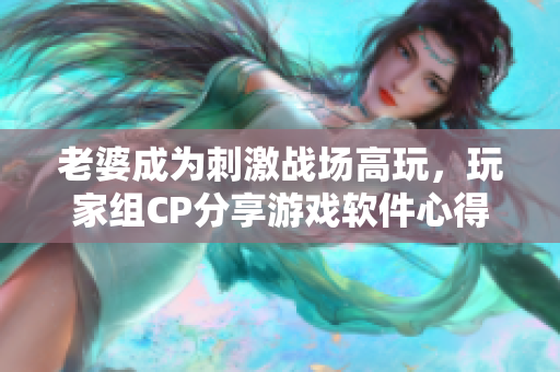 老婆成為刺激戰(zhàn)場高玩，玩家組CP分享游戲軟件心得