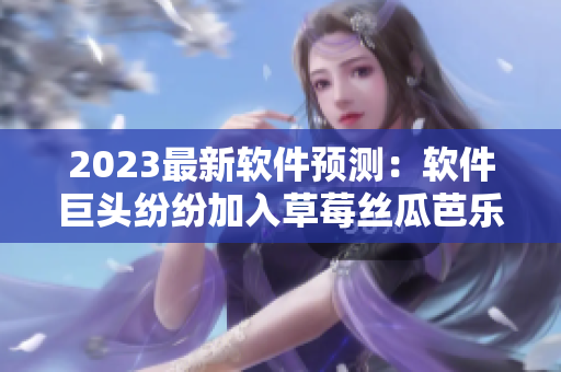 2023最新軟件預(yù)測：軟件巨頭紛紛加入草莓絲瓜芭樂櫻桃秋葵粉色潮流