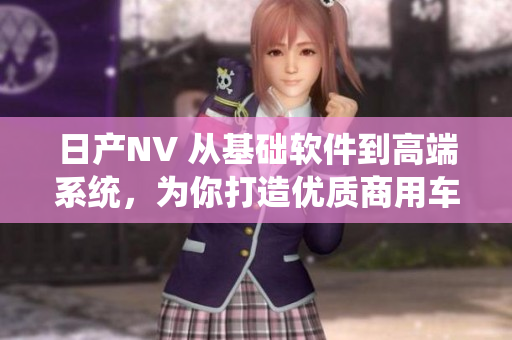 日產(chǎn)NV 從基礎(chǔ)軟件到高端系統(tǒng)，為你打造優(yōu)質(zhì)商用車