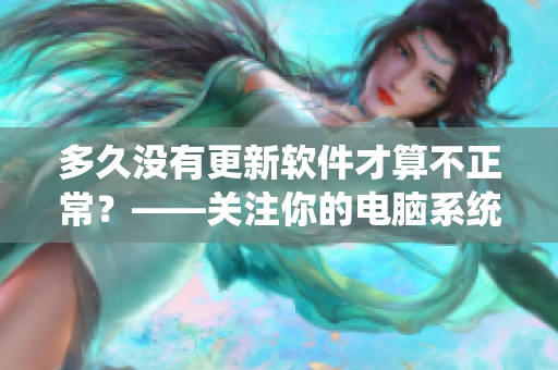 多久沒有更新軟件才算不正常？——關(guān)注你的電腦系統(tǒng)健康