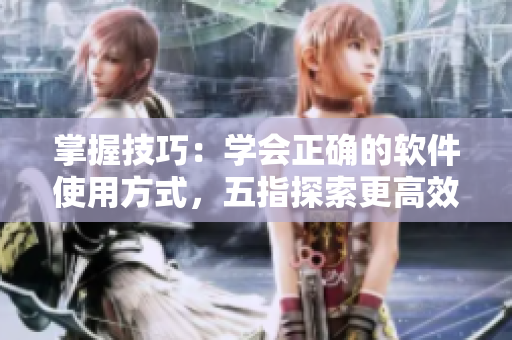 掌握技巧：學(xué)會(huì)正確的軟件使用方式，五指探索更高效