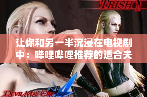 讓你和另一半沉浸在電視劇中：?jiǎn)袅▎袅ㄍ扑]的適合夫妻觀看的軟件劇推薦