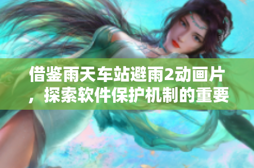 借鑒雨天車站避雨2動(dòng)畫(huà)片，探索軟件保護(hù)機(jī)制的重要性