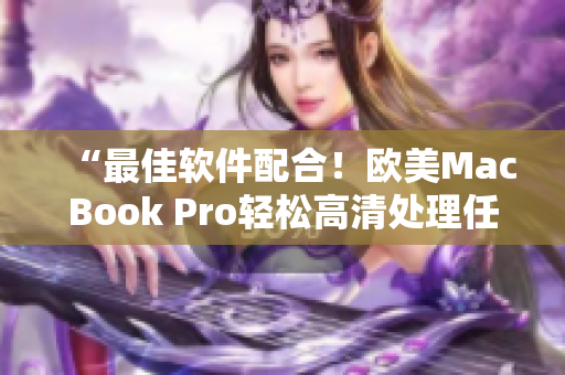 “最佳軟件配合！歐美MacBook Pro輕松高清處理任務(wù)！”