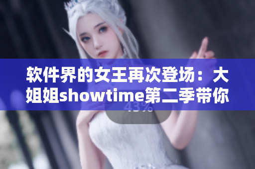 軟件界的女王再次登場(chǎng)：大姐姐showtime第二季帶你探索科技新天地