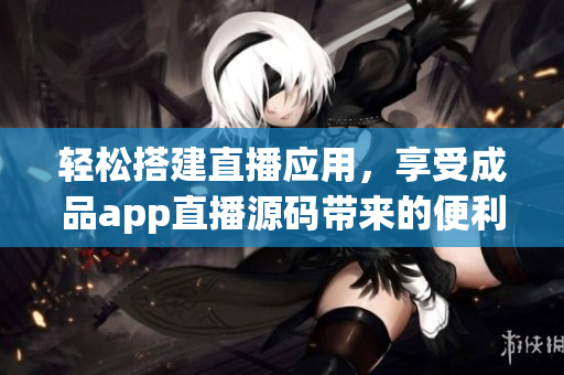 輕松搭建直播應(yīng)用，享受成品app直播源碼帶來(lái)的便利