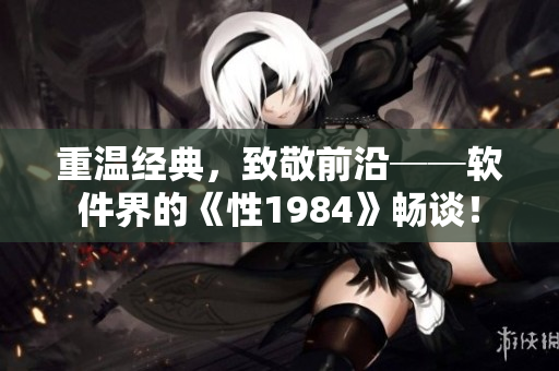 重溫經(jīng)典，致敬前沿──軟件界的《性1984》暢談！