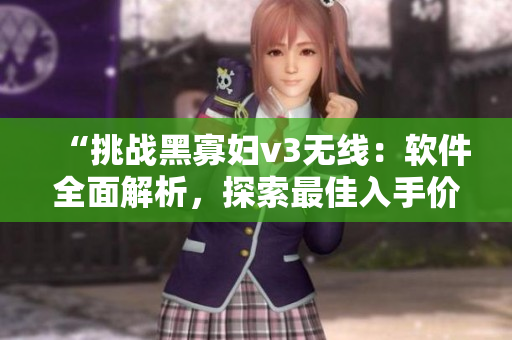 “挑戰(zhàn)黑寡婦v3無(wú)線：軟件全面解析，探索最佳入手價(jià)值！”