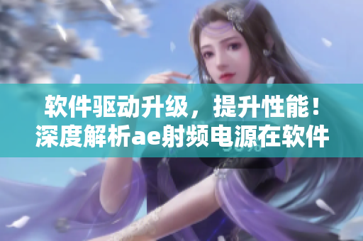軟件驅(qū)動升級，提升性能！深度解析ae射頻電源在軟件升級后的改進(jìn)之處