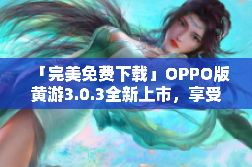 「完美免費下載」OPPO版黃游3.0.3全新上市，享受最佳游戲體驗！