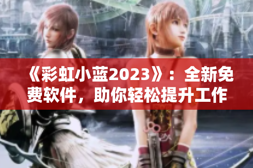 《彩虹小藍(lán)2023》：全新免費軟件，助你輕松提升工作效率