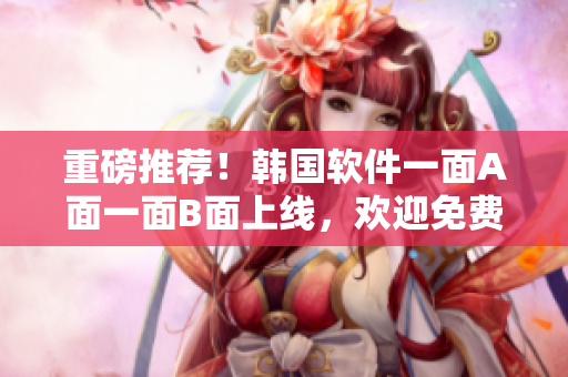 重磅推薦！韓國軟件一面A面一面B面上線，歡迎免費體驗！