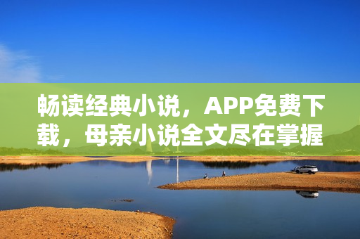 暢讀經(jīng)典小說，APP免費下載，母親小說全文盡在掌握