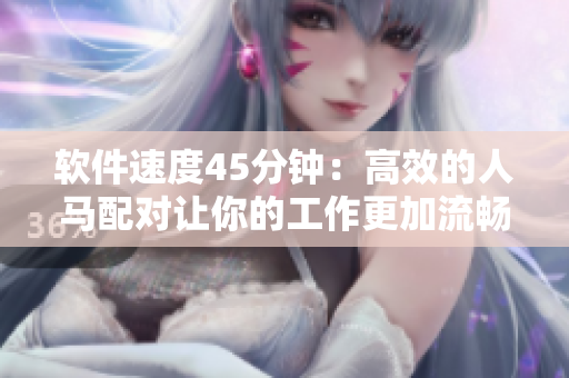 軟件速度45分鐘：高效的人馬配對讓你的工作更加流暢