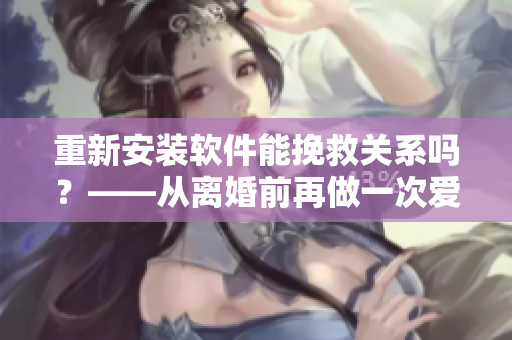 重新安裝軟件能挽救關(guān)系嗎？——從離婚前再做一次愛說起