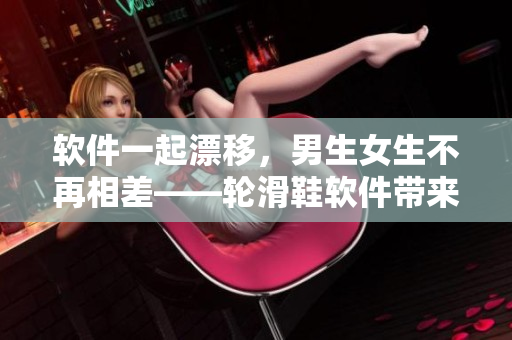 軟件一起漂移，男生女生不再相差——輪滑鞋軟件帶來新體驗(yàn)