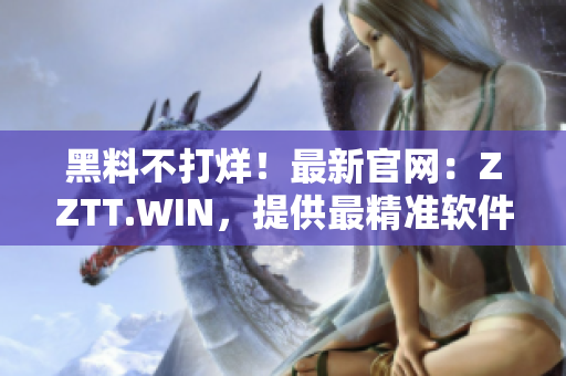 黑料不打烊！最新官網(wǎng)：ZZTT.WIN，提供最精準(zhǔn)軟件信息！