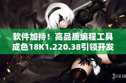 軟件加持！高品質(zhì)編程工具成色18K1.220.38引領(lǐng)開發(fā)新潮流
