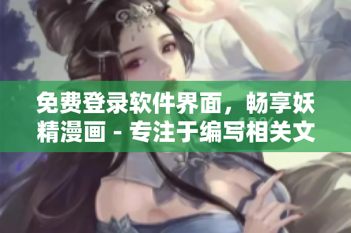 免費登錄軟件界面，暢享妖精漫畫 - 專注于編寫相關文章的編輯指南