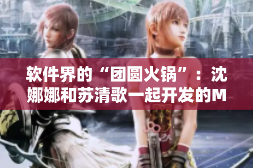 軟件界的“團圓火鍋”：沈娜娜和蘇清歌一起開發(fā)的MD0070軟件