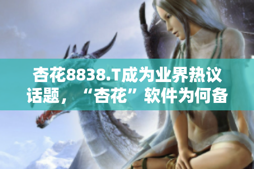 杏花8838.T成為業(yè)界熱議話題，“杏花”軟件為何備受矚目？ 