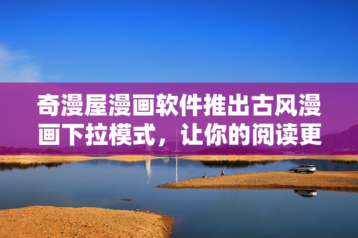 奇漫屋漫畫軟件推出古風漫畫下拉模式，讓你的閱讀更加暢快！