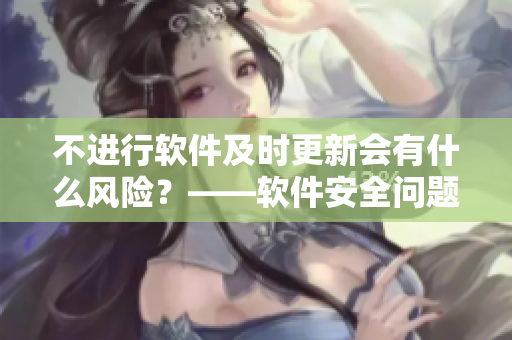 不進行軟件及時更新會有什么風險？——軟件安全問題探討