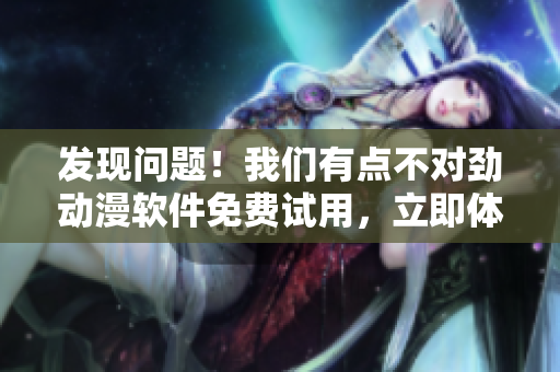 發(fā)現(xiàn)問題！我們有點不對勁動漫軟件免費試用，立即體驗