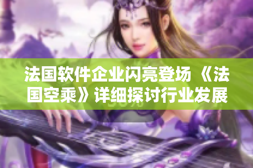 法國軟件企業(yè)閃亮登場 《法國空乘》詳細探討行業(yè)發(fā)展趨勢