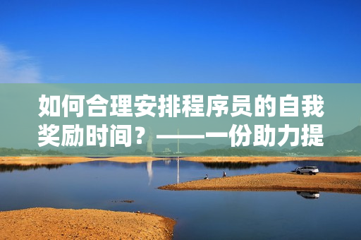 如何合理安排程序員的自我獎勵時間？——一份助力提高工作效率的指南