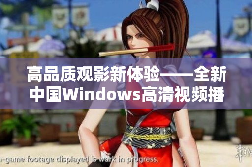 高品質(zhì)觀影新體驗——全新中國Windows高清視頻播放軟件