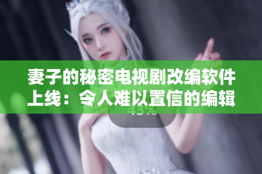妻子的秘密電視劇改編軟件上線：令人難以置信的編輯體驗！