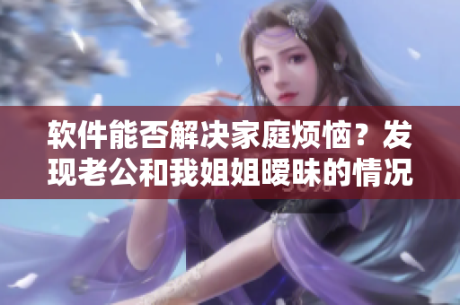 軟件能否解決家庭煩惱？發(fā)現(xiàn)老公和我姐姐曖昧的情況，嘗試使用軟件進行排解