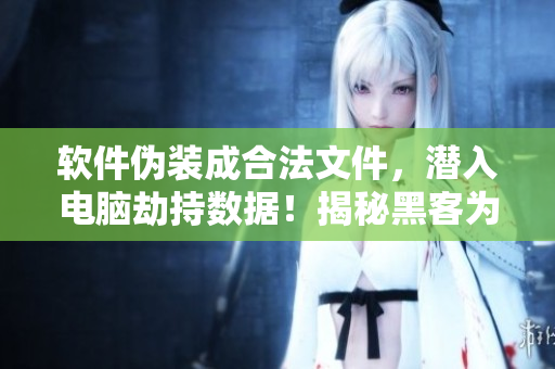 軟件偽裝成合法文件，潛入電腦劫持?jǐn)?shù)據(jù)！揭秘黑客為何如此難防!