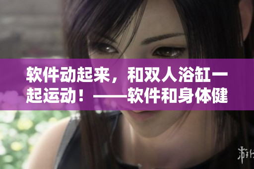 軟件動起來，和雙人浴缸一起運(yùn)動！——軟件和身體健康密不可分