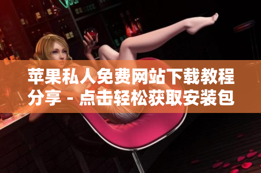 蘋果私人免費(fèi)網(wǎng)站下載教程分享 - 點(diǎn)擊輕松獲取安裝包！