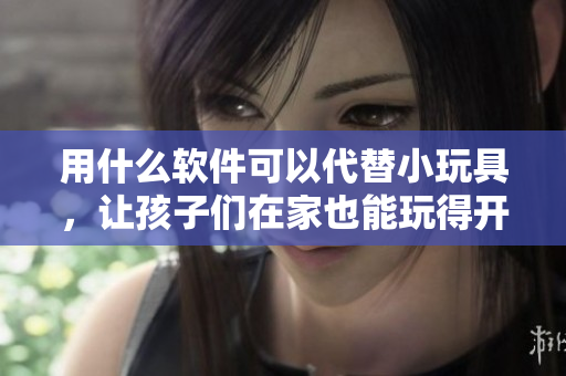 用什么軟件可以代替小玩具，讓孩子們在家也能玩得開心？