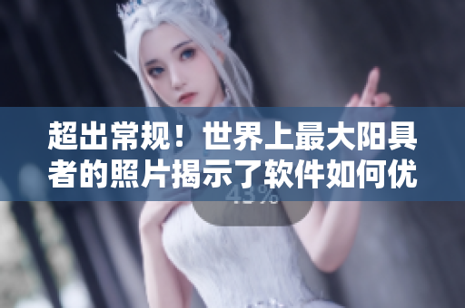 超出常規(guī)！世界上最大陽具者的照片揭示了軟件如何優(yōu)化男性健康！