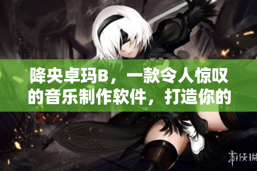 降央卓瑪B，一款令人驚嘆的音樂制作軟件，打造你的個(gè)人音樂天地！