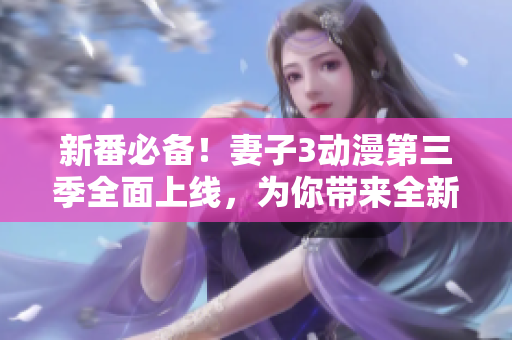 新番必備！妻子3動(dòng)漫第三季全面上線，為你帶來(lái)全新軟件使用技巧
