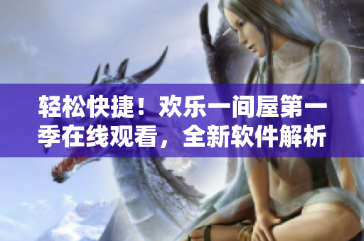 輕松快捷！歡樂一間屋第一季在線觀看，全新軟件解析分享！
