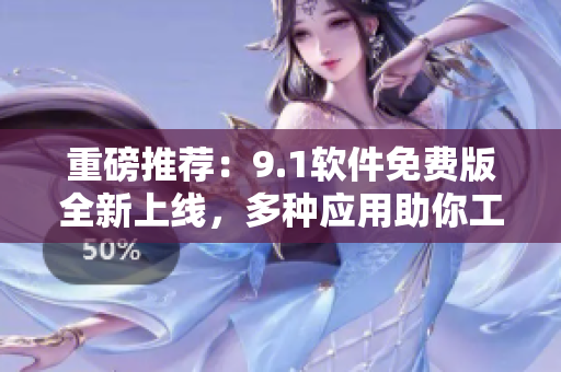 重磅推薦：9.1軟件免費(fèi)版全新上線，多種應(yīng)用助你工作生活倍兒順！