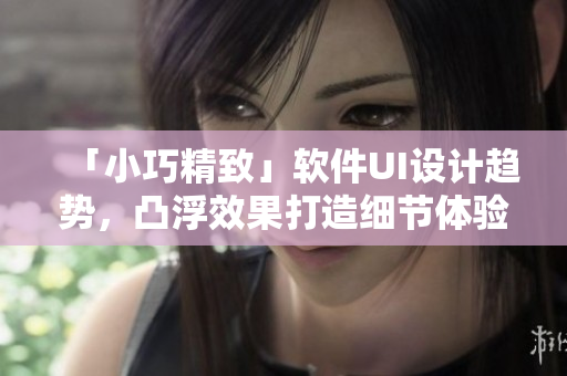 「小巧精致」軟件UI設(shè)計(jì)趨勢(shì)，凸浮效果打造細(xì)節(jié)體驗(yàn)