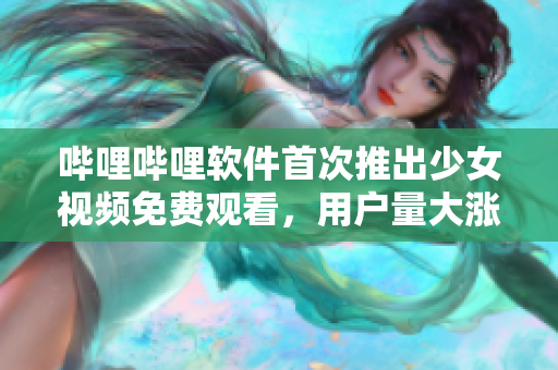 嗶哩嗶哩軟件首次推出少女視頻免費(fèi)觀看，用戶量大漲！